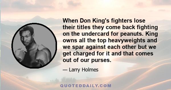 When Don King's fighters lose their titles they come back fighting on the undercard for peanuts. King owns all the top heavyweights and we spar against each other but we get charged for it and that comes out of our