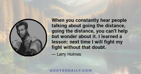 When you constantly hear people talking about going the distance, going the distance, you can't help but wonder about it. I learned a lesson: next time I will fight my fight without that doubt.