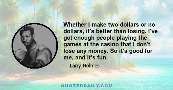 Whether I make two dollars or no dollars, it's better than losing. I've got enough people playing the games at the casino that I don't lose any money. So it's good for me, and it's fun.