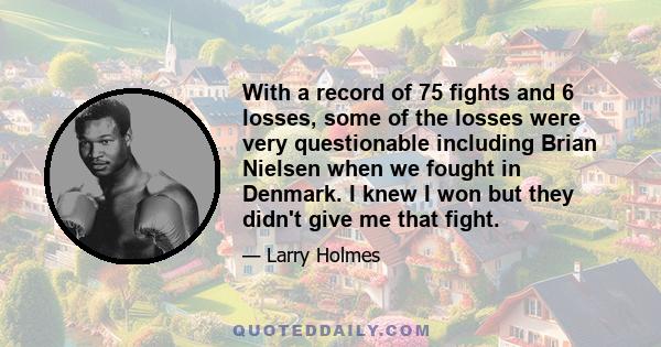 With a record of 75 fights and 6 losses, some of the losses were very questionable including Brian Nielsen when we fought in Denmark. I knew I won but they didn't give me that fight.