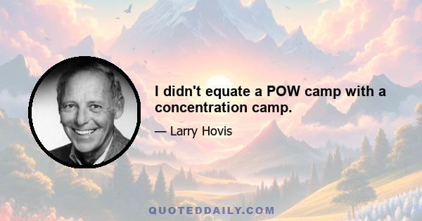 I didn't equate a POW camp with a concentration camp.