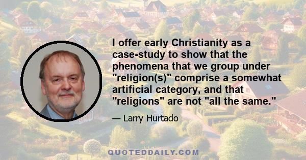 I offer early Christianity as a case-study to show that the phenomena that we group under religion(s) comprise a somewhat artificial category, and that religions are not all the same.