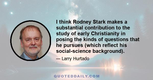 I think Rodney Stark makes a substantial contribution to the study of early Christianity in posing the kinds of questions that he pursues (which reflect his social-science background).