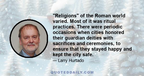 Religions of the Roman world varied. Most of it was ritual practices. There were periodic occasions when cities honored their guardian deities with sacrifices and ceremonies, to ensure that they stayed happy and kept