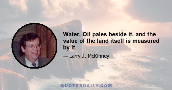 Water. Oil pales beside it, and the value of the land itself is measured by it.