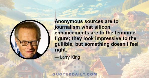 Anonymous sources are to journalism what silicon enhancements are to the feminine figure; they look impressive to the gullible, but something doesn't feel right.