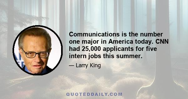 Communications is the number one major in America today. CNN had 25,000 applicants for five intern jobs this summer.