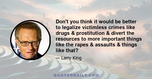 Don't you think it would be better to legalize victimless crimes like drugs & prostitution & divert the resources to more important things like the rapes & assaults & things like that?