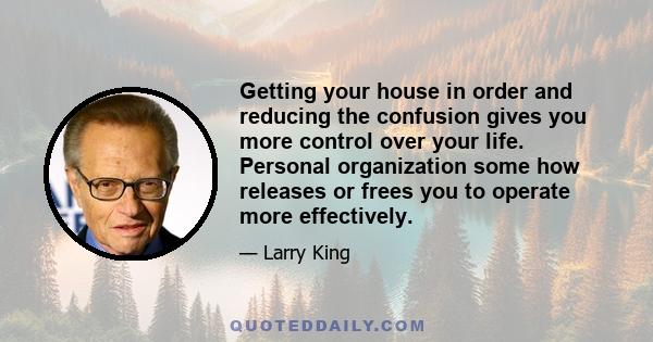 Getting your house in order and reducing the confusion gives you more control over your life. Personal organization some how releases or frees you to operate more effectively.