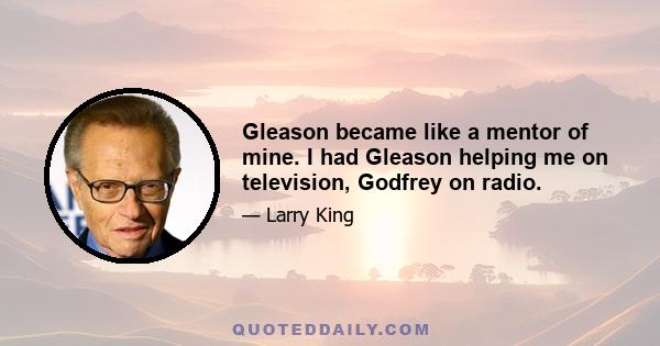 Gleason became like a mentor of mine. I had Gleason helping me on television, Godfrey on radio.