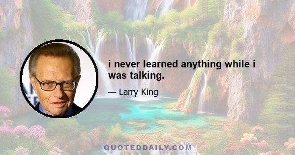 i never learned anything while i was talking.