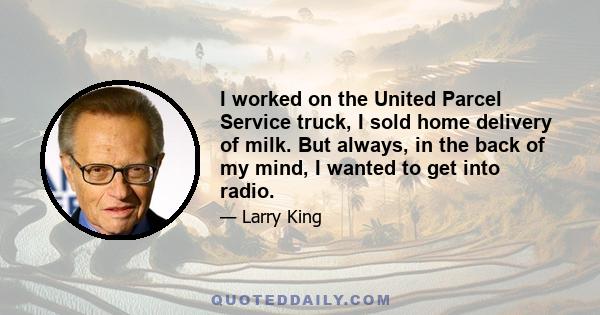 I worked on the United Parcel Service truck, I sold home delivery of milk. But always, in the back of my mind, I wanted to get into radio.