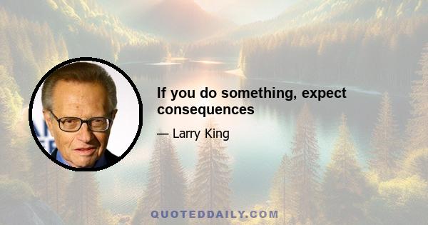 If you do something, expect consequences