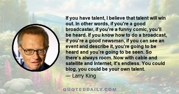 If you have talent, I believe that talent will win out. In other words, if you're a good broadcaster, if you're a funny comic, you'll be heard. If you know how to do a broadcast, if you're a good newsman, if you can see 