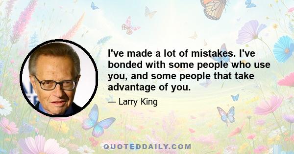 I've made a lot of mistakes. I've bonded with some people who use you, and some people that take advantage of you.