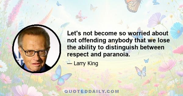 Let's not become so worried about not offending anybody that we lose the ability to distinguish between respect and paranoia.