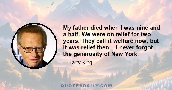 My father died when I was nine and a half. We were on relief for two years. They call it welfare now, but it was relief then... I never forgot the generosity of New York.