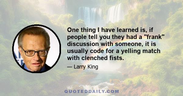 One thing I have learned is, if people tell you they had a frank discussion with someone, it is usually code for a yelling match with clenched fists.