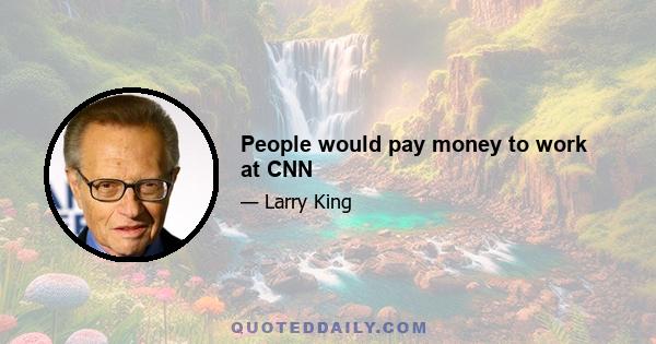 People would pay money to work at CNN