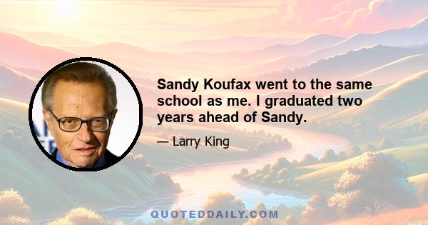 Sandy Koufax went to the same school as me. I graduated two years ahead of Sandy.