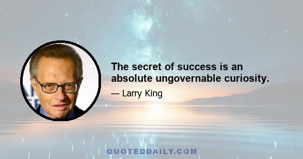 The secret of success is an absolute ungovernable curiosity.