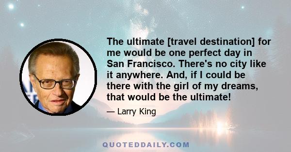 The ultimate [travel destination] for me would be one perfect day in San Francisco. There's no city like it anywhere. And, if I could be there with the girl of my dreams, that would be the ultimate!