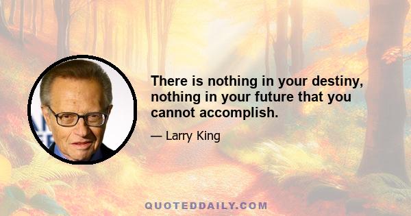 There is nothing in your destiny, nothing in your future that you cannot accomplish.