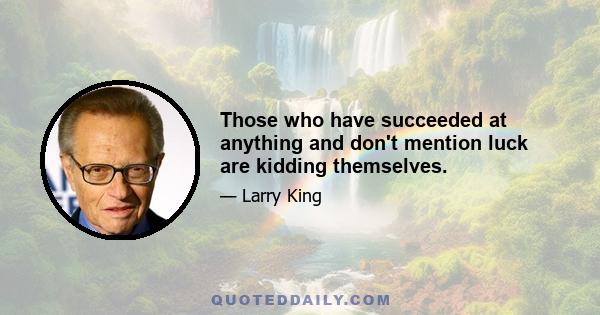 Those who have succeeded at anything and don't mention luck are kidding themselves.