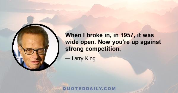 When I broke in, in 1957, it was wide open. Now you're up against strong competition.