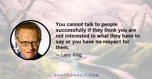 You cannot talk to people successfully if they think you are not interested in what they have to say or you have no respect for them.