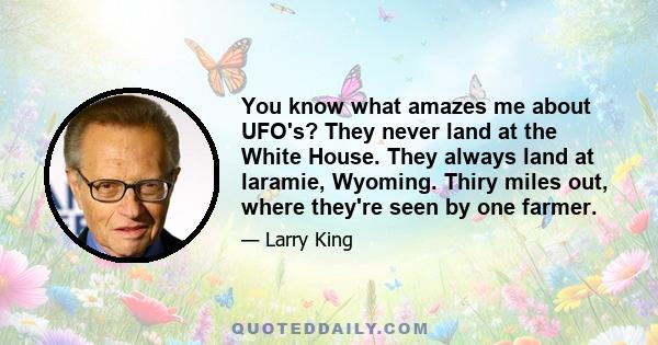 You know what amazes me about UFO's? They never land at the White House. They always land at laramie, Wyoming. Thiry miles out, where they're seen by one farmer.