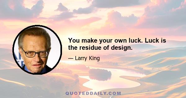 You make your own luck. Luck is the residue of design.