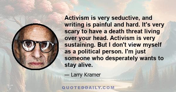 Activism is very seductive, and writing is painful and hard. It's very scary to have a death threat living over your head. Activism is very sustaining. But I don't view myself as a political person. I'm just someone who 