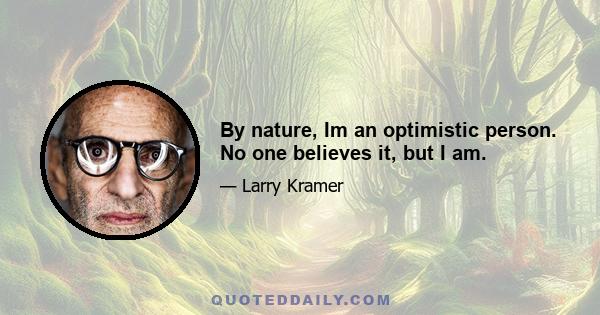 By nature, Im an optimistic person. No one believes it, but I am.