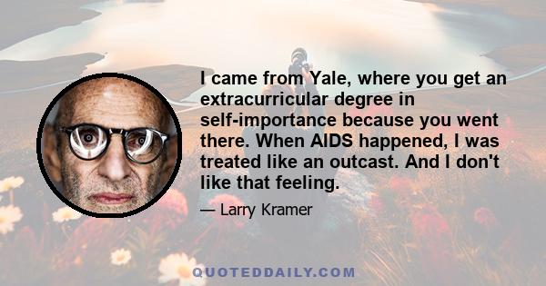 I came from Yale, where you get an extracurricular degree in self-importance because you went there. When AIDS happened, I was treated like an outcast. And I don't like that feeling.