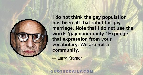 I do not think the gay population has been all that rabid for gay marriage. Note that I do not use the words 'gay community.' Expunge that expression from your vocabulary. We are not a community.