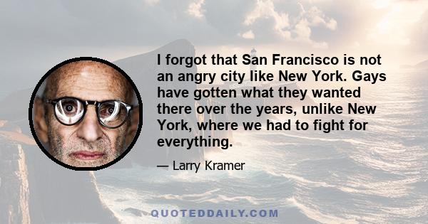 I forgot that San Francisco is not an angry city like New York. Gays have gotten what they wanted there over the years, unlike New York, where we had to fight for everything.