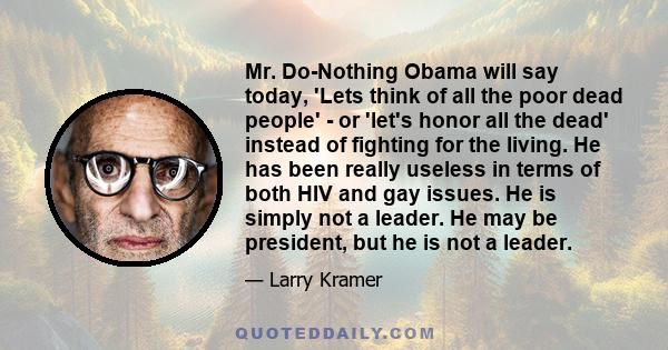 Mr. Do-Nothing Obama will say today, 'Lets think of all the poor dead people' - or 'let's honor all the dead' instead of fighting for the living. He has been really useless in terms of both HIV and gay issues. He is