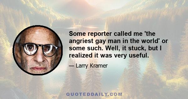 Some reporter called me 'the angriest gay man in the world' or some such. Well, it stuck, but I realized it was very useful.