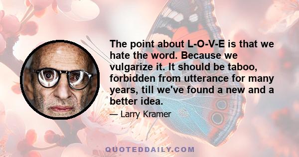 The point about L-O-V-E is that we hate the word. Because we vulgarize it. It should be taboo, forbidden from utterance for many years, till we've found a new and a better idea.