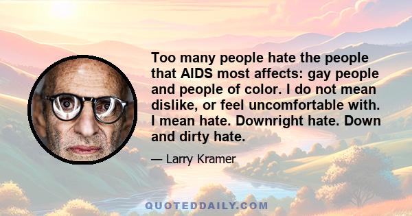 Too many people hate the people that AIDS most affects: gay people and people of color. I do not mean dislike, or feel uncomfortable with. I mean hate. Downright hate. Down and dirty hate.