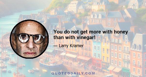 You do not get more with honey than with vinegar!