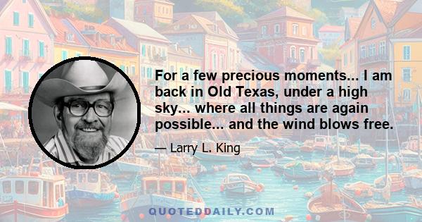 For a few precious moments... I am back in Old Texas, under a high sky... where all things are again possible... and the wind blows free.