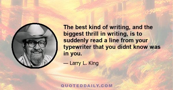 The best kind of writing, and the biggest thrill in writing, is to suddenly read a line from your typewriter that you didnt know was in you.