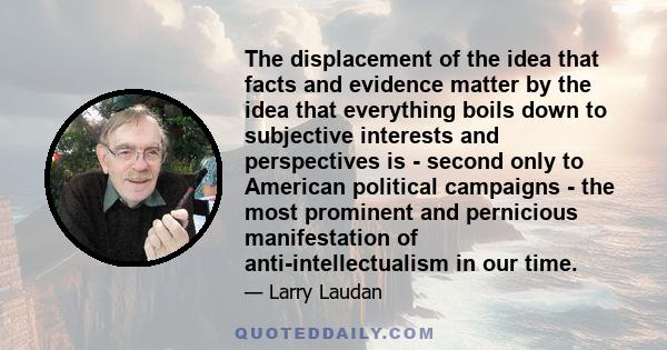 The displacement of the idea that facts and evidence matter by the idea that everything boils down to subjective interests and perspectives is - second only to American political campaigns - the most prominent and