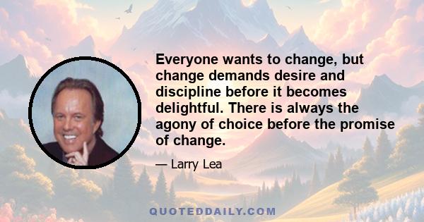 Everyone wants to change, but change demands desire and discipline before it becomes delightful. There is always the agony of choice before the promise of change.