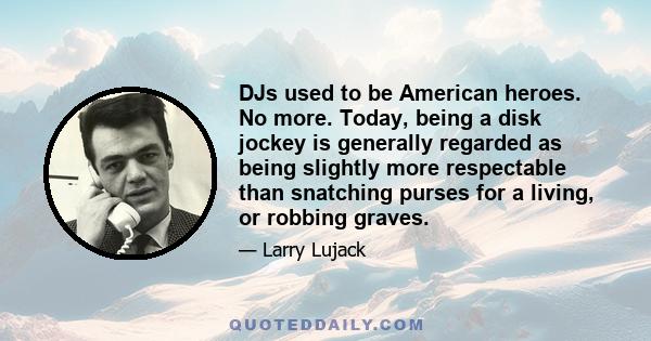 DJs used to be American heroes. No more. Today, being a disk jockey is generally regarded as being slightly more respectable than snatching purses for a living, or robbing graves.