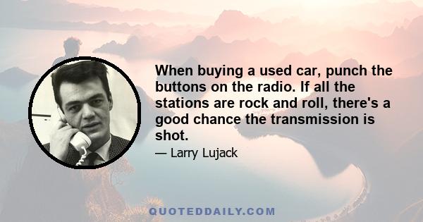 When buying a used car, punch the buttons on the radio. If all the stations are rock and roll, there's a good chance the transmission is shot.