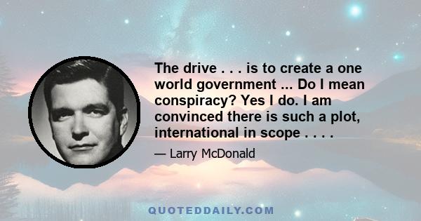 The drive . . . is to create a one world government ... Do I mean conspiracy? Yes I do. I am convinced there is such a plot, international in scope . . . .