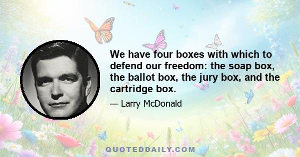 We have four boxes with which to defend our freedom: the soap box, the ballot box, the jury box, and the cartridge box.